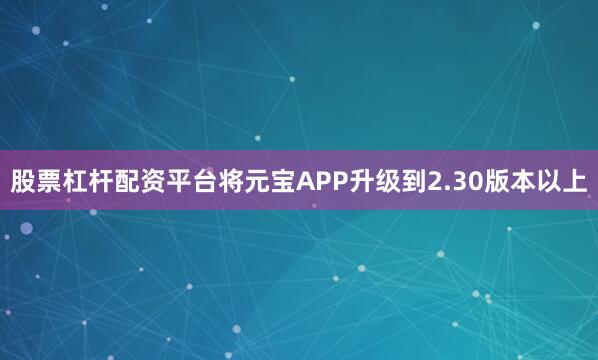 股票杠杆配资平台将元宝APP升级到2.30版本以上