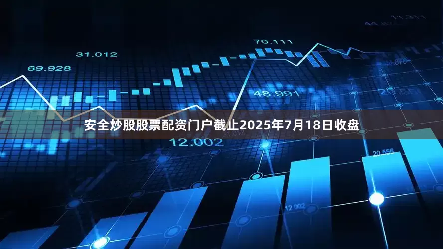安全炒股股票配资门户截止2025年7月18日收盘