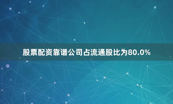 股票配资靠谱公司占流通股比为80.0%