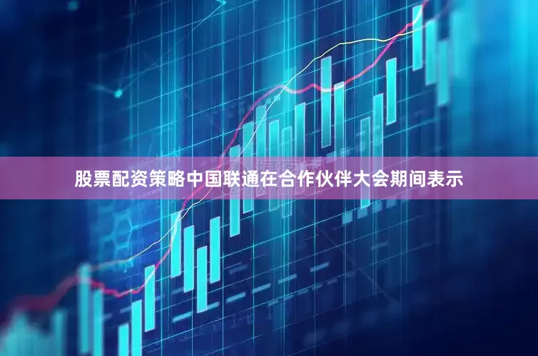 股票配资策略中国联通在合作伙伴大会期间表示