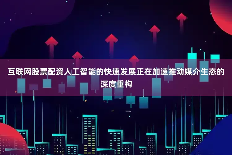 互联网股票配资人工智能的快速发展正在加速推动媒介生态的深度重构