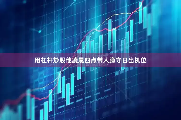 用杠杆炒股他凌晨四点带人蹲守日出机位