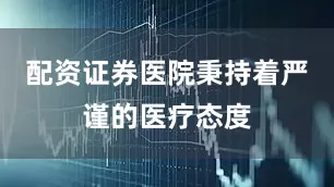 配资证券医院秉持着严谨的医疗态度