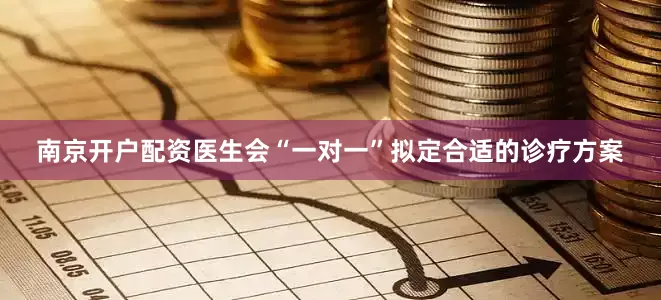南京开户配资医生会“一对一”拟定合适的诊疗方案