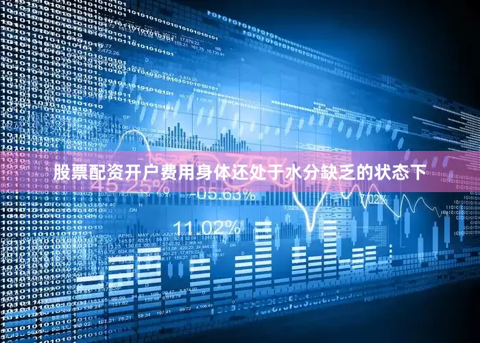 股票配资开户费用身体还处于水分缺乏的状态下