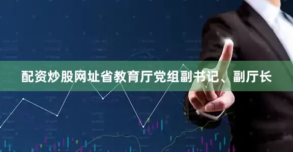 配资炒股网址省教育厅党组副书记、副厅长