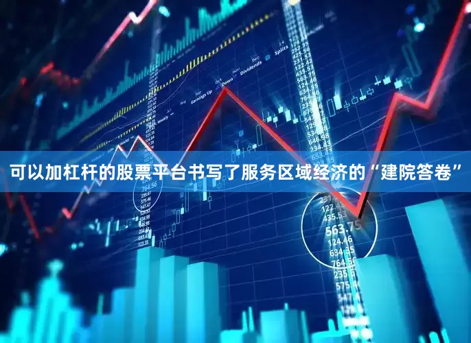 可以加杠杆的股票平台书写了服务区域经济的“建院答卷”