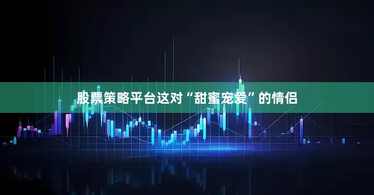 股票策略平台这对“甜蜜宠爱”的情侣