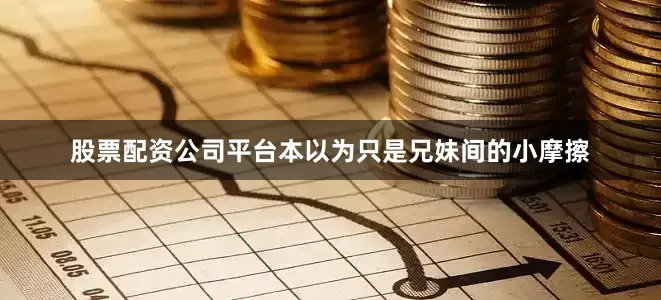 股票配资公司平台本以为只是兄妹间的小摩擦