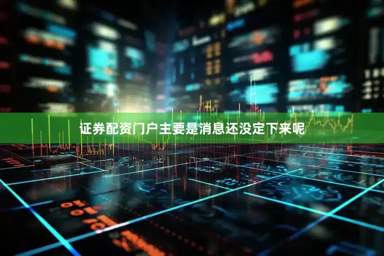 证券配资门户主要是消息还没定下来呢