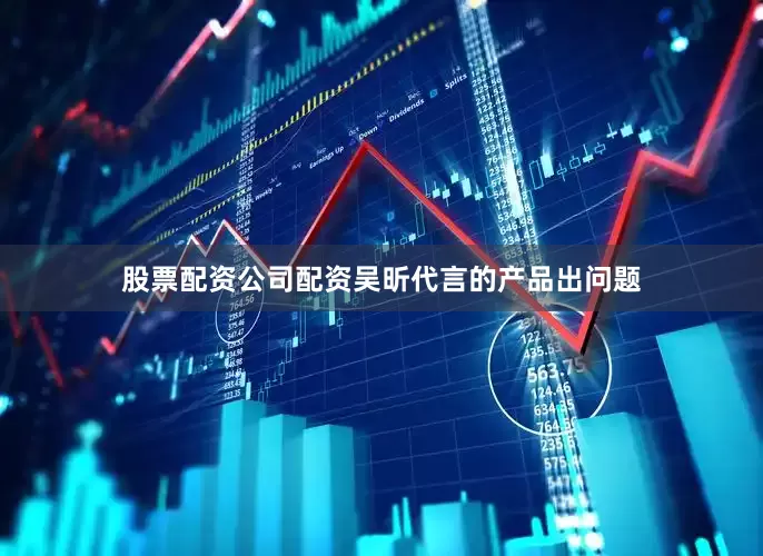 股票配资公司配资吴昕代言的产品出问题