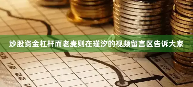 炒股资金杠杆而老麦则在瑾汐的视频留言区告诉大家
