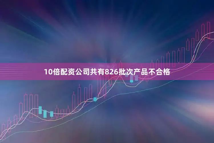 10倍配资公司共有826批次产品不合格