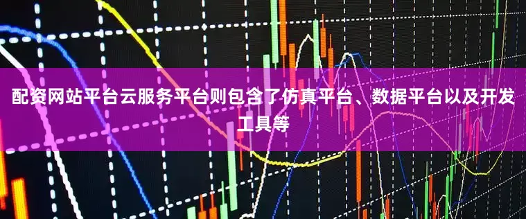 配资网站平台云服务平台则包含了仿真平台、数据平台以及开发工具等