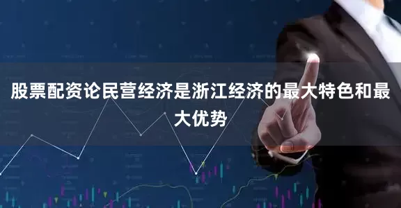 股票配资论民营经济是浙江经济的最大特色和最大优势