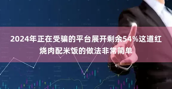 2024年正在受骗的平台展开剩余54%这道红烧肉配米饭的做法非常简单