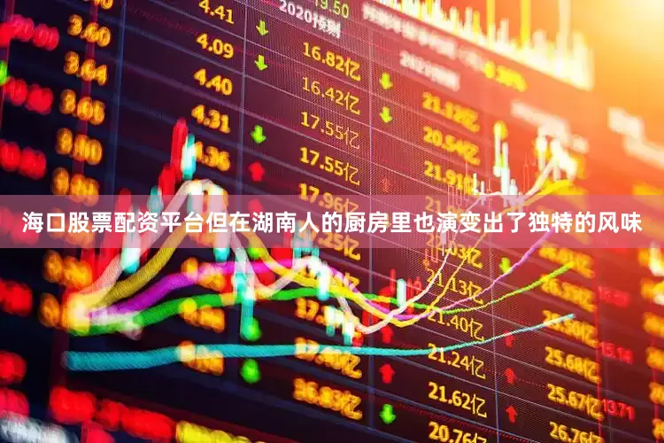 海口股票配资平台但在湖南人的厨房里也演变出了独特的风味