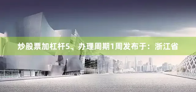 炒股票加杠杆5、办理周期1周发布于：浙江省