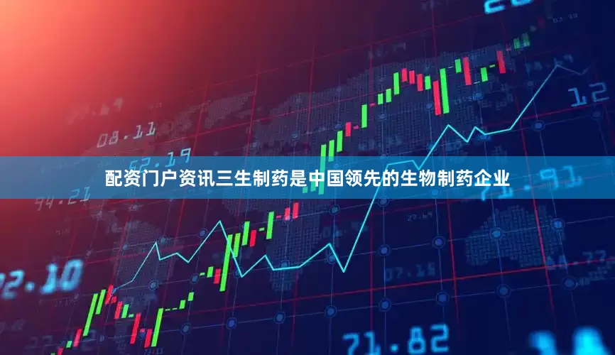 配资门户资讯三生制药是中国领先的生物制药企业
