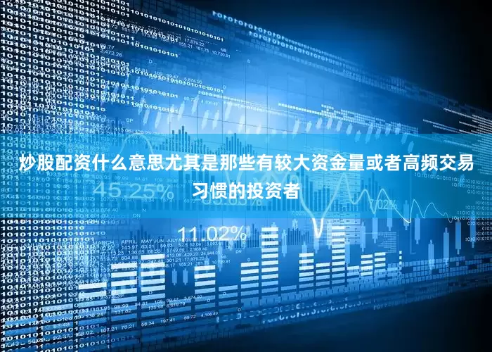 炒股配资什么意思尤其是那些有较大资金量或者高频交易习惯的投资者