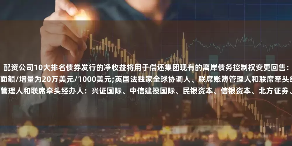 配资公司10大排名债券发行的净收益将用于偿还集团现有的离岸债务控制权变更回售：101%其他条款：港交所上市;最小面额/增量为20万美元/1000美元;英国法独家全球协调人、联席账簿管理人和联席牵头经办人：中信证券(B&D)联席账簿管理人和联席牵头经办人：兴证国际、中信建投国际、民银资本、信银资本、北方证券、远东宏信国际、国泰君安国际、海通国际、华夏银行香港分行、东方证券香港、国证国际证券、