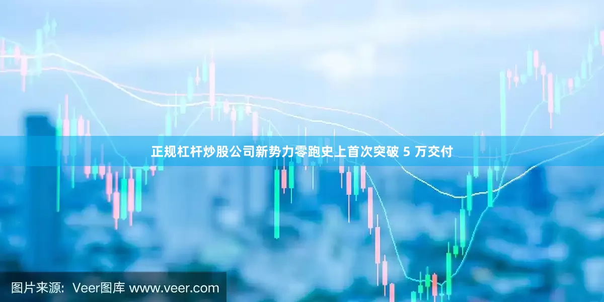 正规杠杆炒股公司新势力零跑史上首次突破 5 万交付