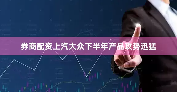 券商配资上汽大众下半年产品攻势迅猛