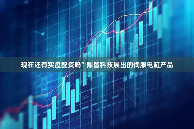 现在还有实盘配资吗”鼎智科技展出的伺服电缸产品
