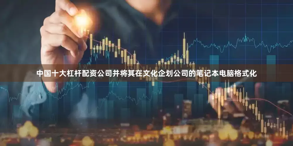 中国十大杠杆配资公司并将其在文化企划公司的笔记本电脑格式化