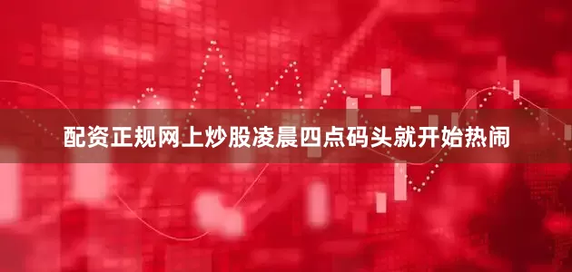 配资正规网上炒股凌晨四点码头就开始热闹