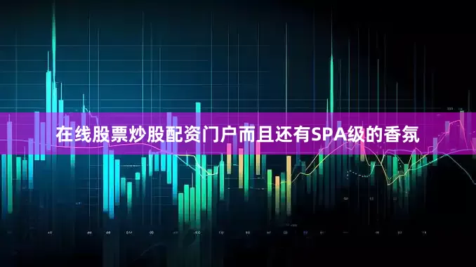 在线股票炒股配资门户而且还有SPA级的香氛