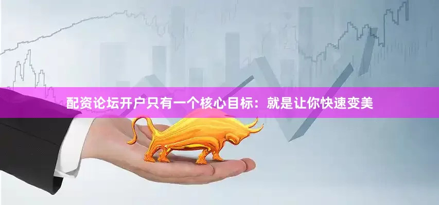 配资论坛开户只有一个核心目标：就是让你快速变美