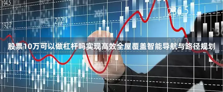 股票10万可以做杠杆吗实现高效全屋覆盖智能导航与路径规划