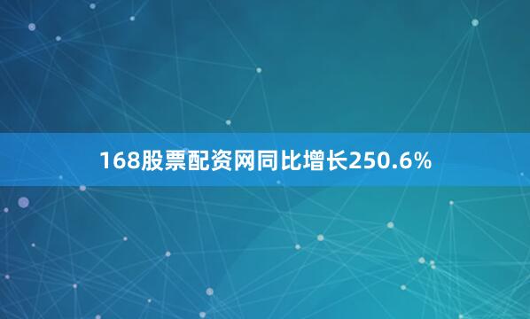 168股票配资网同比增长250.6%
