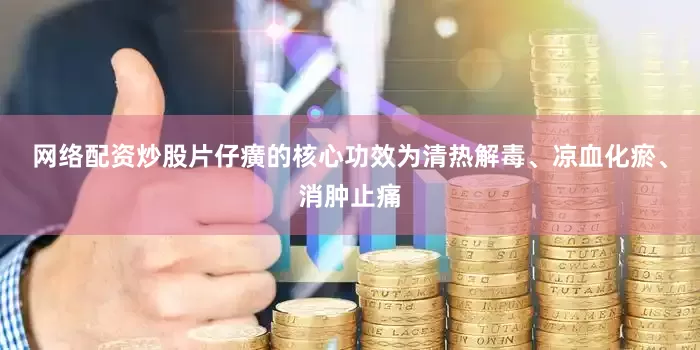 网络配资炒股片仔癀的核心功效为清热解毒、凉血化瘀、消肿止痛