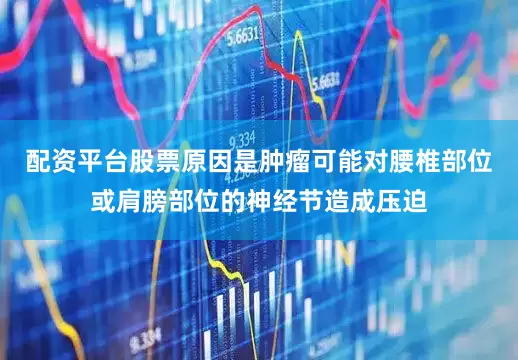 配资平台股票原因是肿瘤可能对腰椎部位或肩膀部位的神经节造成压迫