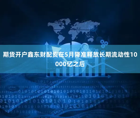 期货开户鑫东财配资　　在5月降准释放长期流动性10000亿之后