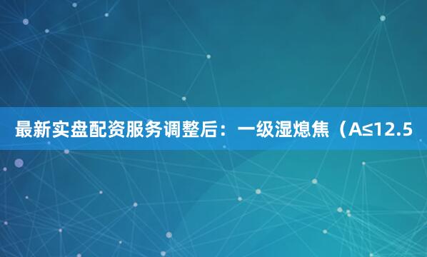 最新实盘配资服务调整后：一级湿熄焦（A≤12.5