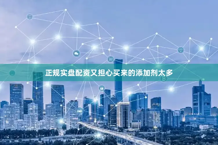 正规实盘配资又担心买来的添加剂太多