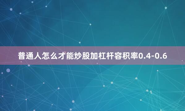 普通人怎么才能炒股加杠杆容积率0.4-0.6