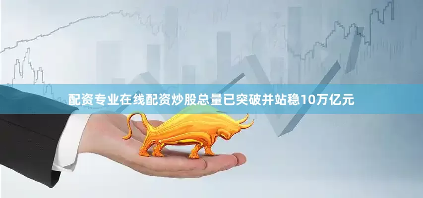 配资专业在线配资炒股总量已突破并站稳10万亿元