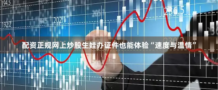 配资正规网上炒股生娃办证件也能体验“速度与温情”