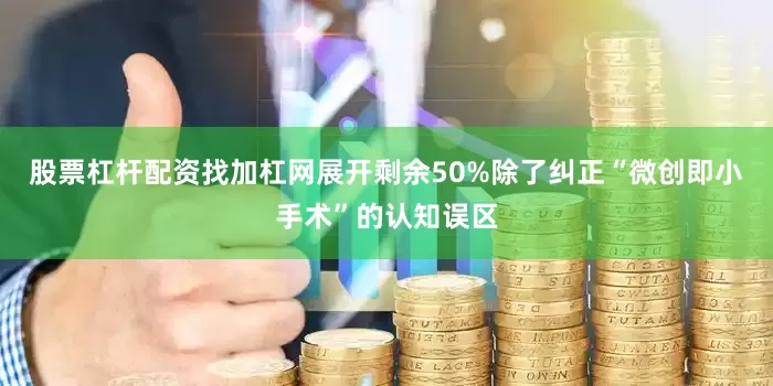 股票杠杆配资找加杠网展开剩余50%除了纠正“微创即小手术”的认知误区