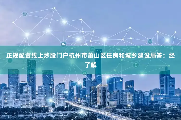 正规配资线上炒股门户杭州市萧山区住房和城乡建设局答：经了解