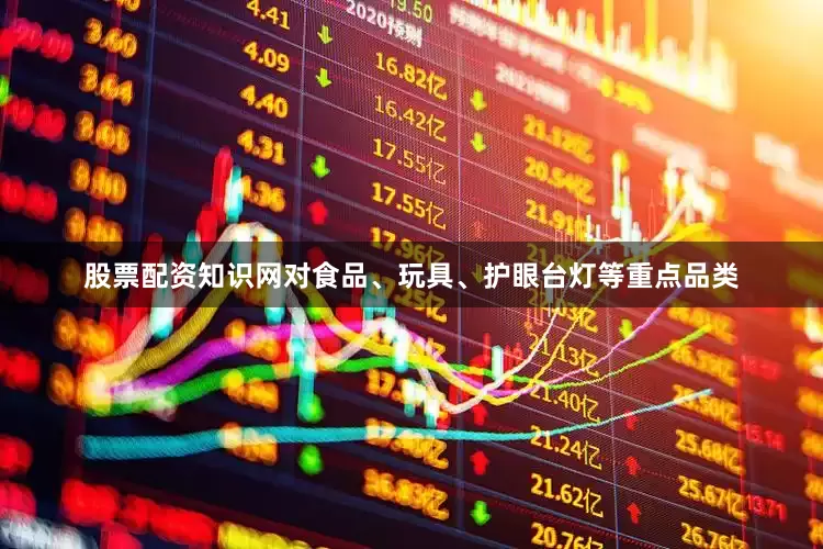 股票配资知识网对食品、玩具、护眼台灯等重点品类