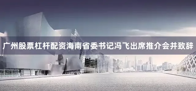 广州股票杠杆配资　　海南省委书记冯飞出席推介会并致辞