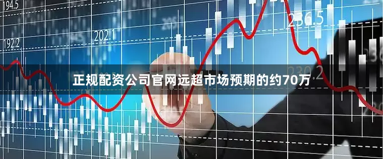 正规配资公司官网远超市场预期的约70万