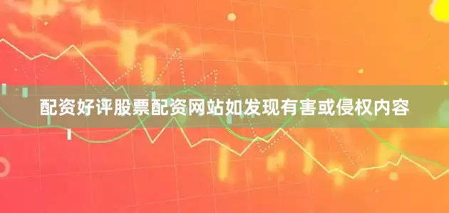 配资好评股票配资网站如发现有害或侵权内容