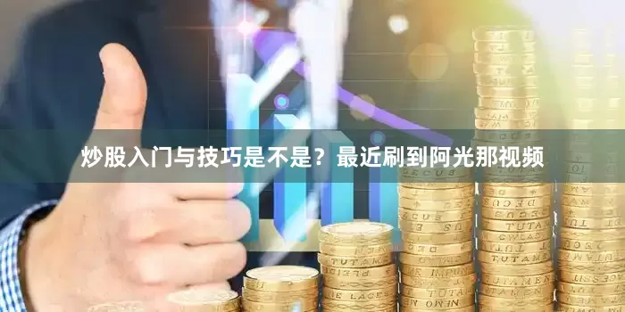 炒股入门与技巧是不是？最近刷到阿光那视频