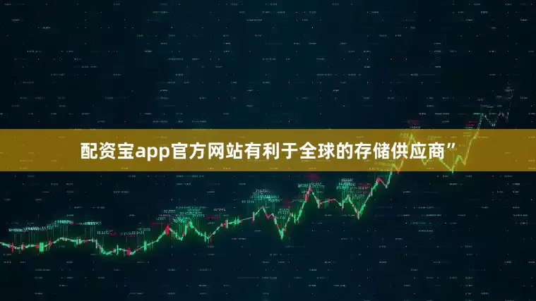 配资宝app官方网站有利于全球的存储供应商”